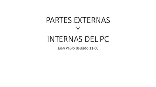 PARTES EXTERNAS
Y
INTERNAS DEL PC
Juan Paulo Delgado 11-03
 