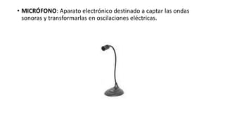 • MICRÓFONO: Aparato electrónico destinado a captar las ondas
sonoras y transformarlas en oscilaciones eléctricas.
 