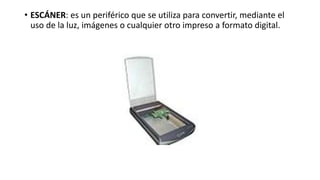 • ESCÁNER: es un periférico que se utiliza para convertir, mediante el
uso de la luz, imágenes o cualquier otro impreso a formato digital.
 