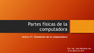 Partes físicas de la
computadora
Módulo #1: Elementos de la computadora
Por: Ing. José Mendoza MSc.
16 de agosto de 2016
 