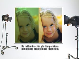 De la iluminación y la temperatura
dependerá el éxito de la fotografía.
 