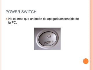 POWER SWITCH
No es mas que un botón de apagado/encendido de
la PC.