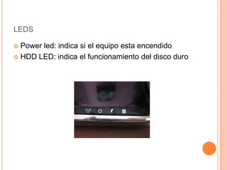 LEDS
Power led: indica si el equipo esta encendido
HDD LED: indica el funcionamiento del disco duro