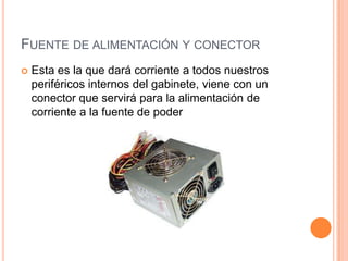 FUENTE DE ALIMENTACIÓN Y CONECTOR
Esta es la que dará corriente a todos nuestros
periféricos internos del gabinete, viene con un
conector que servirá para la alimentación de
corriente a la fuente de poder