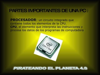 PARTES IMPORTANTES DE UNA PC :   PROCESADOR :   un circuito integrado que contiene todos los elementos de la CPU. CPU , el elemento que interpreta las instrucciones y procesa los datos de los programas de computadora 