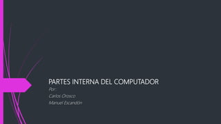 PARTES INTERNA DEL COMPUTADOR
Por:
Carlos Orosco
Manuel Escandón
 