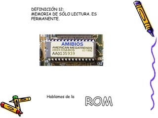 DEFINICIÓN 12:MEMORIA DE SÓLO LECTURA. ES PERMANENTE.ROMHablamos de la 