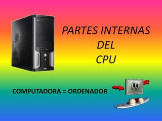 PARTES INTERNAS
DEL
CPU
COMPUTADORA = ORDENADOR
 