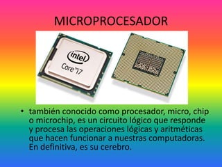 MICROPROCESADOR
• también conocido como procesador, micro, chip
o microchip, es un circuito lógico que responde
y procesa las operaciones lógicas y aritméticas
que hacen funcionar a nuestras computadoras.
En definitiva, es su cerebro.