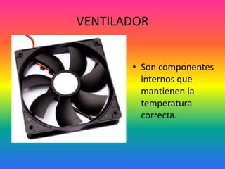 VENTILADOR
• Son componentes
internos que
mantienen la
temperatura
correcta.