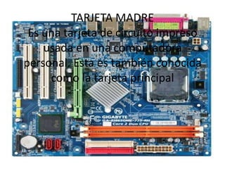 TARJETA MADRE
Es una tarjeta de circuito impreso
usada en una computadora
personal. Esta es también conocida
como la tarjeta principal