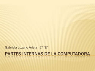 Gabriela Lozano Arieta 2º “E”

PARTES INTERNAS DE LA COMPUTADORA
 