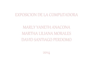 EXPOSICION DE LA COMPUTADORA
MARLY YANETH ANACONA
MARTHA LILIANA MORALES
DAVID SANTIAGO PERDOMO
2014
 