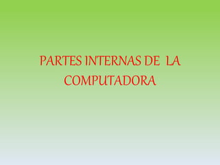 PARTES INTERNAS DE LA
COMPUTADORA
 