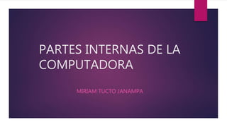 PARTES INTERNAS DE LA
COMPUTADORA
MIRIAM TUCTO JANAMPA
 