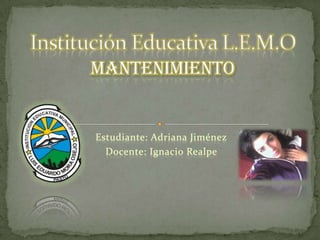 Estudiante: Adriana Jiménez Docente: Ignacio Realpe  Institución Educativa L.E.M.O Mantenimiento 