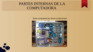 PARTES INTERNAS DE LA
COMPUTADORA
Estan compuestas por barios componentes
 