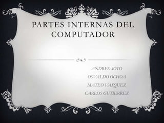 PARTES INTERNAS DEL
    COMPUTADOR



           ANDRES SOTO
          OSVALDO OCHOA
          MATEO VASQUEZ
         CARLOS GUTIERREZ
 
