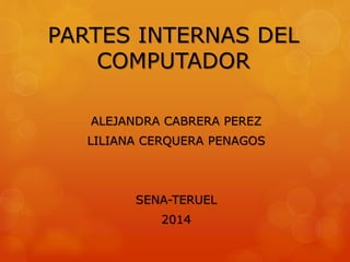 PARTES INTERNAS DEL
COMPUTADOR
ALEJANDRA CABRERA PEREZ
LILIANA CERQUERA PENAGOS
SENA-TERUEL
2014
 