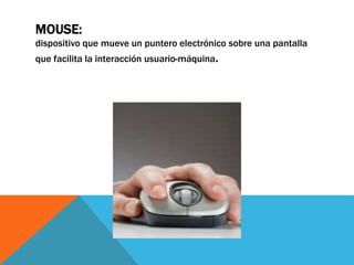 MOUSE:
dispositivo que mueve un puntero electrónico sobre una pantalla
que facilita la interacción usuario-máquina.
 