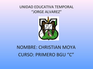 UNIDAD EDUCATIVA TEMPORAL 
“JORGE ALVAREZ” 
NOMBRE: CHRISTIAN MOYA 
CURSO: PRIMERO BGU “C” 
 