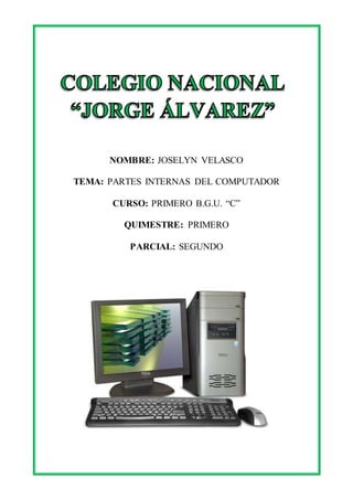 NOMBRE: JOSELYN VELASCO 
TEMA: PARTES INTERNAS DEL COMPUTADOR 
CURSO: PRIMERO B.G.U. “C” 
QUIMESTRE: PRIMERO 
PARCIAL: SEGUNDO 
 