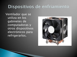 Ventilador que se utiliza en los gabinetes de computadoras y otros dispositivos electrónicos para refrigerarlos.  