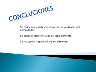 Se conoció las partes internas mas importantes del computador. 
Se conoció características de cada elemento. 
Se indago las capacidad de los elementos. 