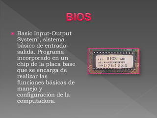 Basic Input-Output System", sistema básico de entrada- salida. Programa incorporado en un chip de la placa base que se encarga de realizar las funciones básicas de manejo y configuración de la computadora.  