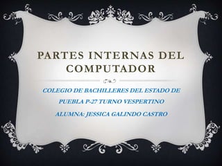 PARTES INTERNAS DEL
COMPUTADOR
COLEGIO DE BACHILLERES DEL ESTADO DE
PUEBLA P-27 TURNO VESPERTINO
ALUMNA: JESSICA GALINDO CASTRO
 