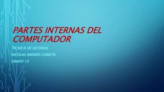 PARTES INTERNAS DEL
COMPUTADOR
TECNICA DE SISTEMAS
NICOLAS ANDRES COMETA
GRADO 10
 