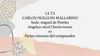 I.E.T.I
CARLOS HOLGUIN MALLARINO
Sede: miguel de Pombo
Angelyn nicol Osorio torres
10
Partes internas del computador
 