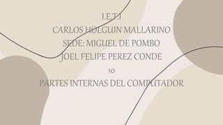 I.E.T.I
CARLOS HOLGUIN MALLARINO
SEDE: MIGUEL DE POMBO
JOEL FELIPE PEREZ CONDE
10
PARTES INTERNAS DEL COMPUTADOR
 
