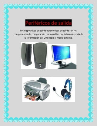 Periféricos de salida
     Los dispositivos de salida o periféricos de salida son los
componentes de computación responsables por la transferencia de
         la información del CPU hacia el medio externo.
 