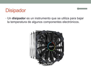 Disipador
• Un disipador es un instrumento que se utiliza para bajar
la temperatura de algunos componentes electrónicos.
 