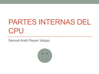 PARTES INTERNAS DEL
CPU
Samuel Arath Reyes Vargas
 