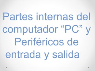 Partes internas del
computador “PC” y
Periféricos de
entrada y salida
 