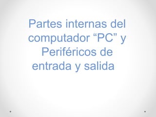 Partes internas del
computador “PC” y
Periféricos de
entrada y salida
 