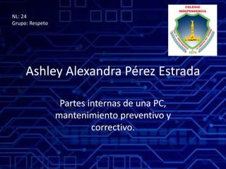 Ashley Alexandra Pérez Estrada
Partes internas de una PC,
mantenimiento preventivo y
correctivo.
NL: 24
Grupo: Respeto
 