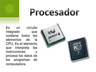 Es un circuito
integrado que
contiene todos los
elementos de la
CPU. Es el elemento
que interpreta las
instrucciones y
procesa los datos de
los programas de
computadora.
 