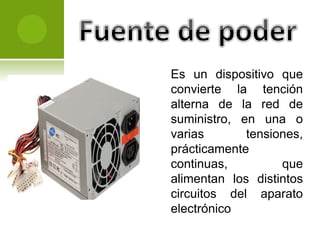 Es un dispositivo que
convierte la tención
alterna de la red de
suministro, en una o
varias tensiones,
prácticamente
continuas, que
alimentan los distintos
circuitos del aparato
electrónico
 
