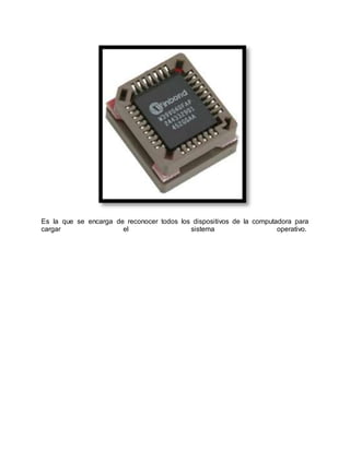 Es la que se encarga de reconocer todos los dispositivos de la computadora para
cargar el sistema operativo.
 