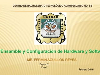 CENTRO DE BACHILLERATO TECNOLÓGICO AGROPECUARIO NO. 55
"Ensamble y Configuración de Hardware y Softw
ME. FERMIN AGUILLON REYES
Febrero 2016
Equipo2
II¨cm¨
 