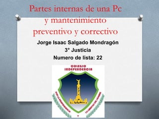 Partes internas de una Pc
y mantenimiento
preventivo y correctivo
Jorge Isaac Salgado Mondragón
3° Justicia
Numero de lista: 22
 