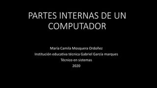 PARTES INTERNAS DE UN
COMPUTADOR
María Camila Mosquera Ordoñez
Institución educativa técnica Gabriel García marques
Técnico en sistemas
2020
 