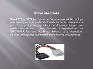 SERIAL ATA O SATA
Serial ATA o SATA (acrónimo de Serial Advanced Technology
Attachment) es una interfaz de transferencia d...