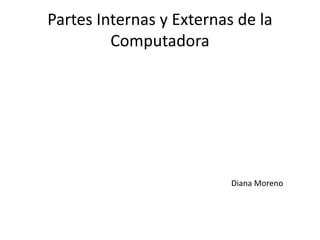 Partes Internas y Externas de la
Computadora
Diana Moreno
 