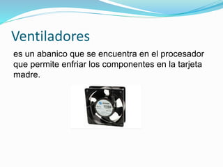 Ventiladores
es un abanico que se encuentra en el procesador
que permite enfriar los componentes en la tarjeta
madre.
 