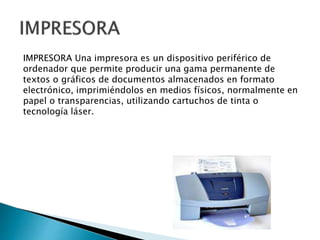 IMPRESORA Una impresora es un dispositivo periférico de
ordenador que permite producir una gama permanente de
textos o grá...