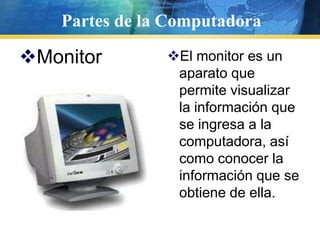 Partes de la ComputadoraMonitorEl monitor es un aparato que permite visualizar la información que se ingresa a la computadora, así como conocer la información que se obtiene de ella. 